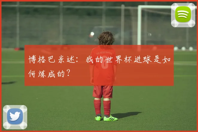 博格巴亲述：我的世界杯进球是如何炼成的？