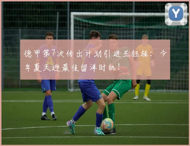 德甲第7次传出计划引进王钰栋：今年夏天迎最佳留洋时机！