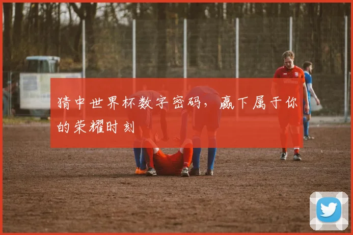 猜中世界杯数字密码，赢下属于你的荣耀时刻