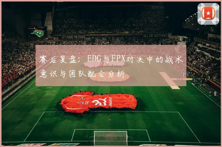 赛后复盘：EDG与FPX对决中的战术意识与团队配合分析