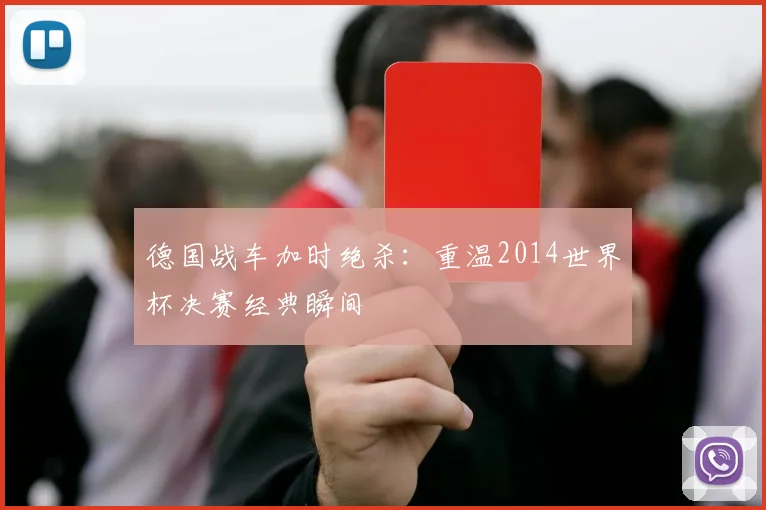 德国战车加时绝杀：重温2014世界杯决赛经典瞬间