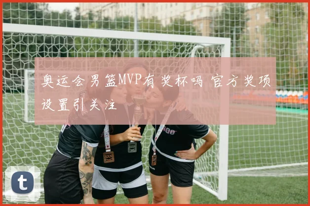 奥运会男篮MVP有奖杯吗 官方奖项设置引关注