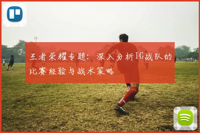 王者荣耀专题：深入分析IG战队的比赛经验与战术策略