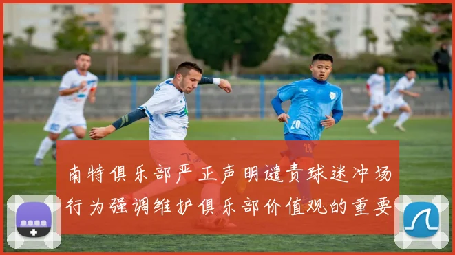 南特俱乐部严正声明谴责球迷冲场行为强调维护俱乐部价值观的重要性