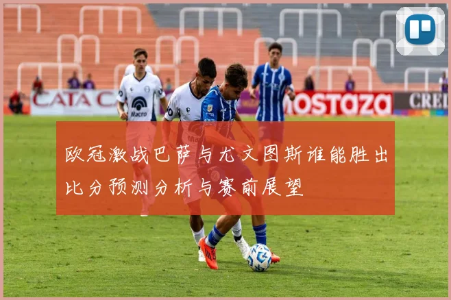 欧冠激战巴萨与尤文图斯谁能胜出比分预测分析与赛前展望