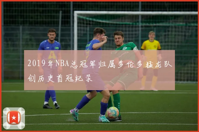 2019年NBA总冠军归属多伦多猛龙队创历史首冠纪录