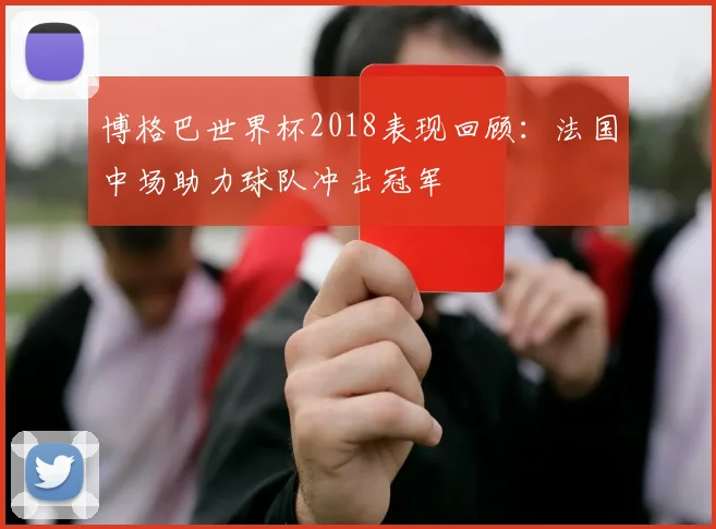 博格巴世界杯2018表现回顾：法国中场助力球队冲击冠军