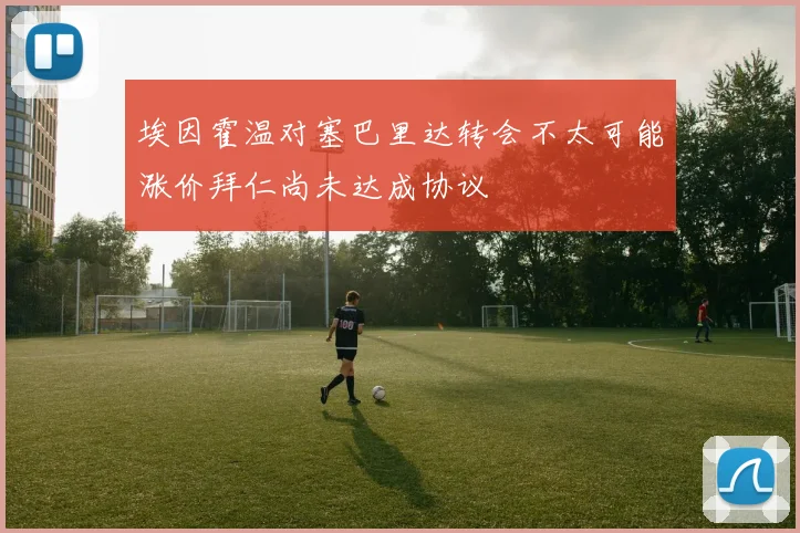 埃因霍温对塞巴里达转会不太可能涨价拜仁尚未达成协议