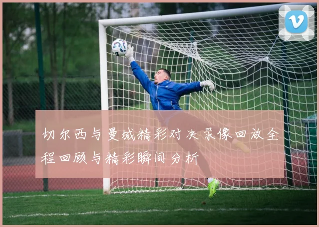 切尔西与曼城精彩对决录像回放全程回顾与精彩瞬间分析