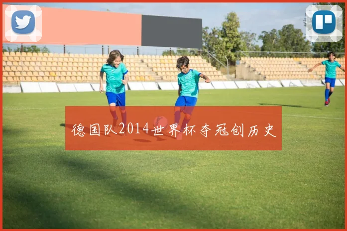 德国队2014世界杯夺冠创历史