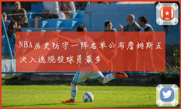 NBA历史防守一阵名单公布詹姆斯五次入选现役球员最多