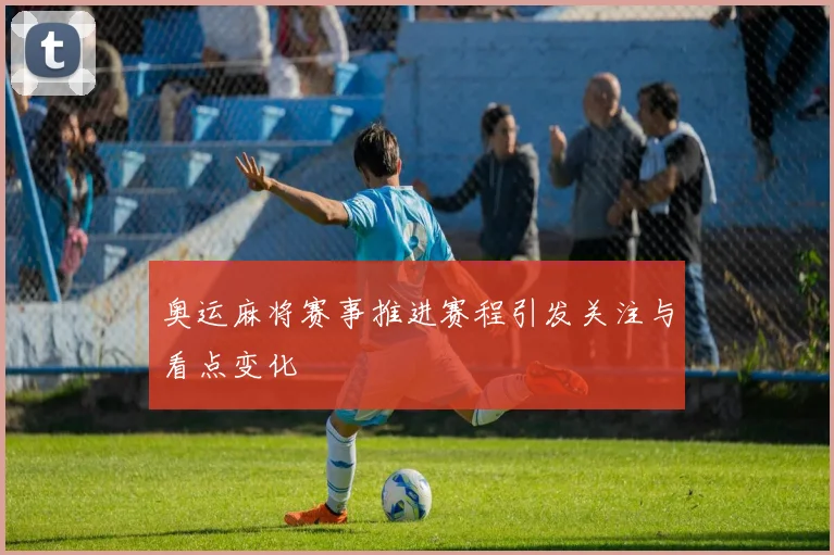 奥运麻将赛事推进赛程引发关注与看点变化