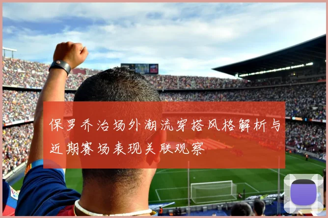 保罗乔治场外潮流穿搭风格解析与近期赛场表现关联观察
