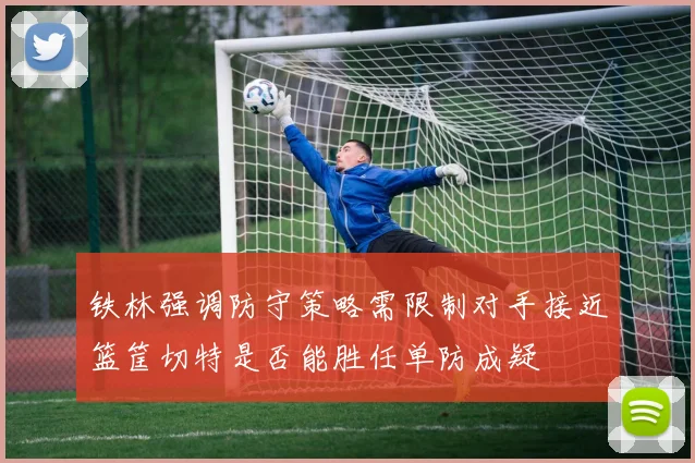铁林强调防守策略需限制对手接近篮筐切特是否能胜任单防成疑