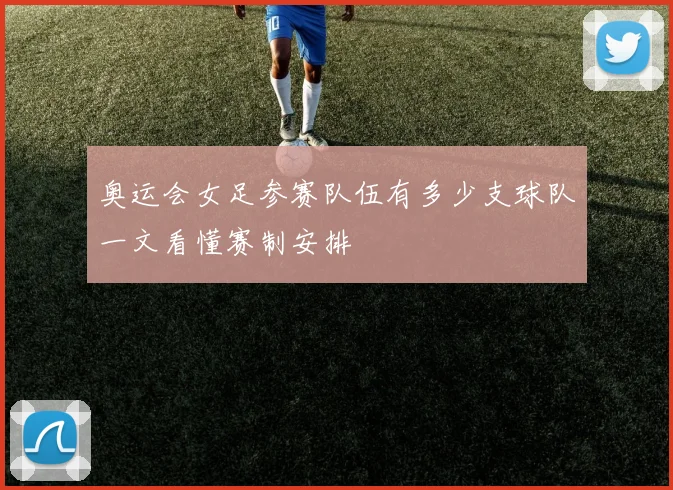 奥运会女足参赛队伍有多少支球队一文看懂赛制安排