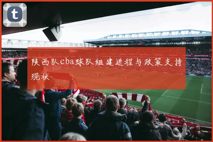 陕西队cba球队组建进程与政策支持现状