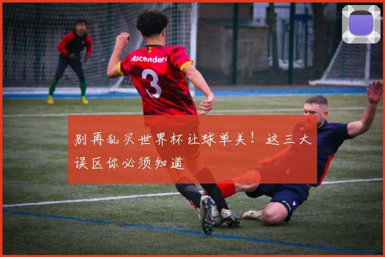 别再乱买世界杯让球单关！这三大误区你必须知道